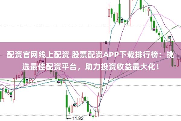 配资官网线上配资 股票配资APP下载排行榜：挑选最佳配资平台，助力投资收益最大化！