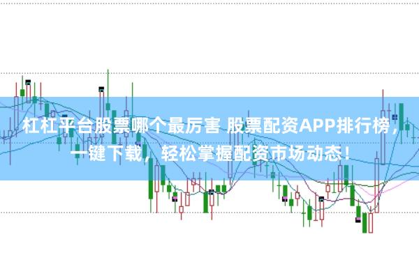 杠杠平台股票哪个最厉害 股票配资APP排行榜，一键下载，轻松掌握配资市场动态！