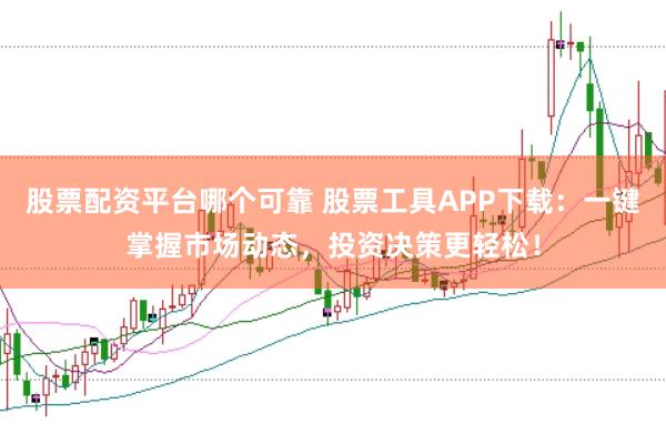股票配资平台哪个可靠 股票工具APP下载：一键掌握市场动态，投资决策更轻松！
