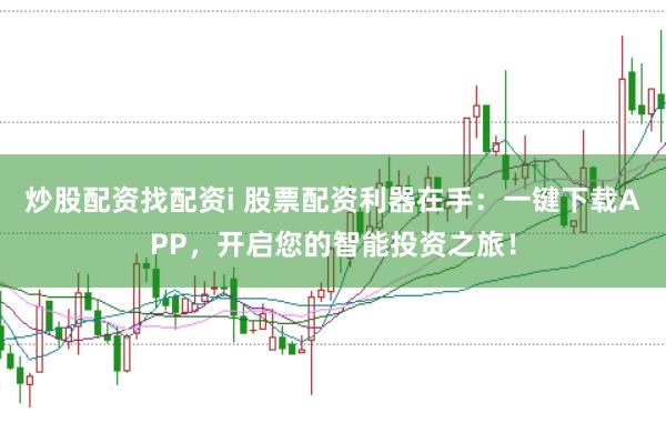 炒股配资找配资i 股票配资利器在手：一键下载APP，开启您的智能投资之旅！