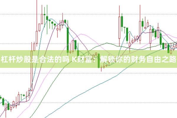杠杆炒股是合法的吗 K财富：解锁你的财务自由之路
