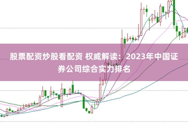 股票配资炒股看配资 权威解读：2023年中国证券公司综合实力排名