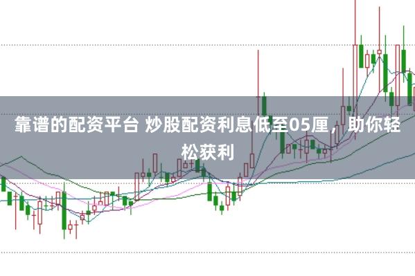 靠谱的配资平台 炒股配资利息低至05厘，助你轻松获利