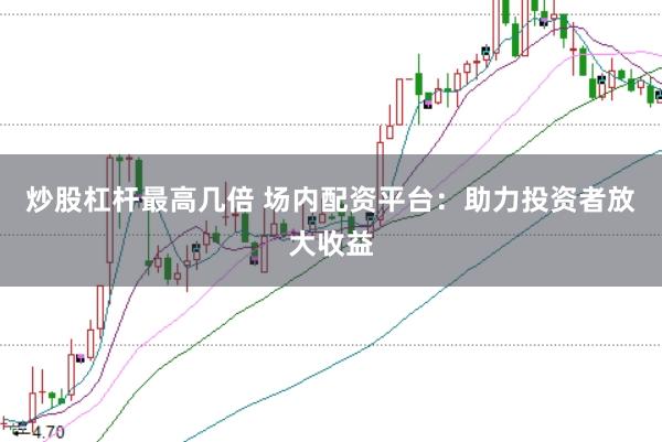 炒股杠杆最高几倍 场内配资平台：助力投资者放大收益