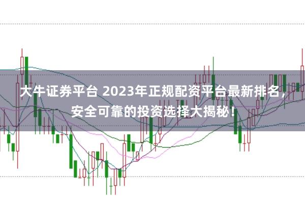 大牛证券平台 2023年正规配资平台最新排名，安全可靠的投资选择大揭秘！