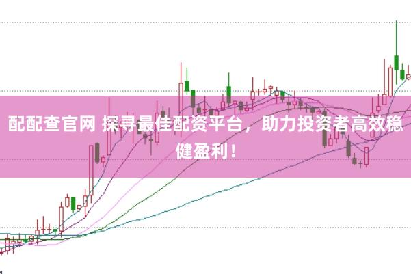 配配查官网 探寻最佳配资平台，助力投资者高效稳健盈利！