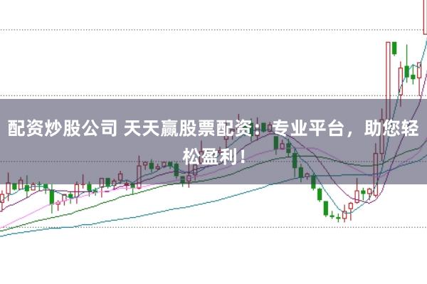 配资炒股公司 天天赢股票配资：专业平台，助您轻松盈利！