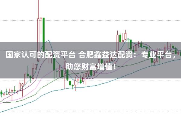 国家认可的配资平台 合肥鑫益达配资：专业平台，助您财富增值！