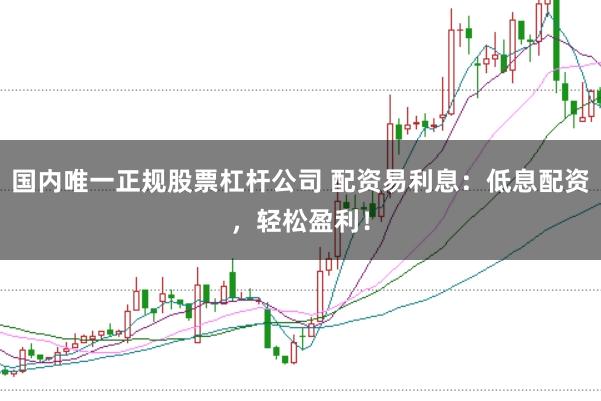 国内唯一正规股票杠杆公司 配资易利息：低息配资，轻松盈利！
