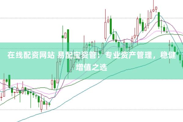 在线配资网站 易配宝资管：专业资产管理，稳健增值之选