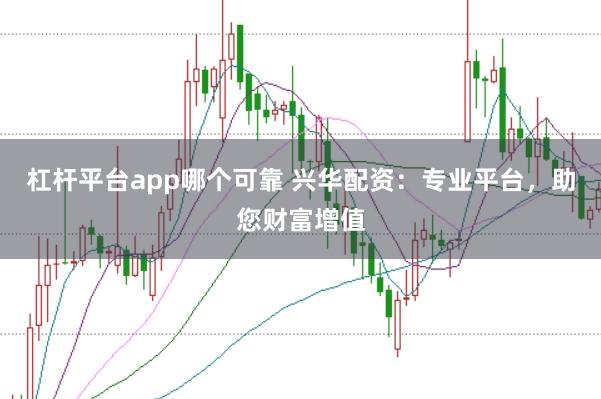 杠杆平台app哪个可靠 兴华配资：专业平台，助您财富增值