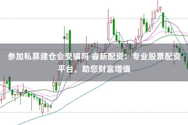 参加私募建仓会受骗吗 睿新配资：专业股票配资平台，助您财富增值