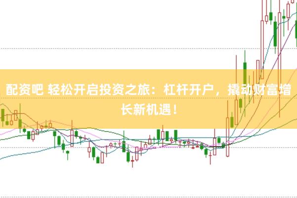配资吧 轻松开启投资之旅：杠杆开户，撬动财富增长新机遇！