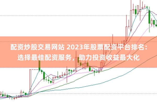 配资炒股交易网站 2023年股票配资平台排名：选择最佳配资服务，助力投资收益最大化