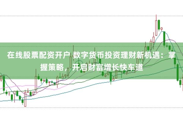 在线股票配资开户 数字货币投资理财新机遇：掌握策略，开启财富增长快车道