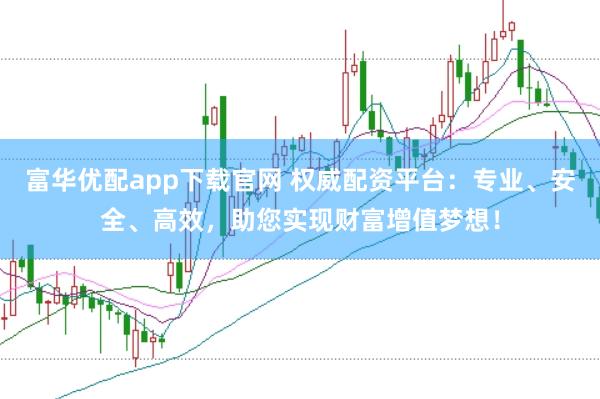 富华优配app下载官网 权威配资平台：专业、安全、高效，助您实现财富增值梦想！