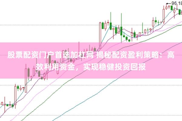 股票配资门户首选加杠网 揭秘配资盈利策略：高效利用资金，实现稳健投资回报