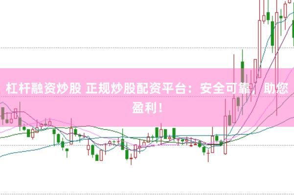 杠杆融资炒股 正规炒股配资平台：安全可靠，助您盈利！
