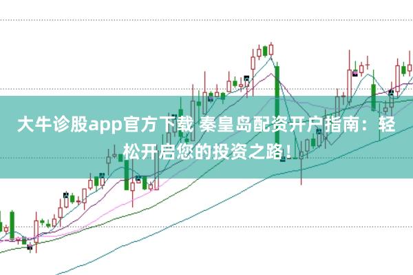 大牛诊股app官方下载 秦皇岛配资开户指南：轻松开启您的投资之路！
