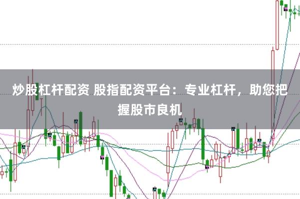 炒股杠杆配资 股指配资平台：专业杠杆，助您把握股市良机