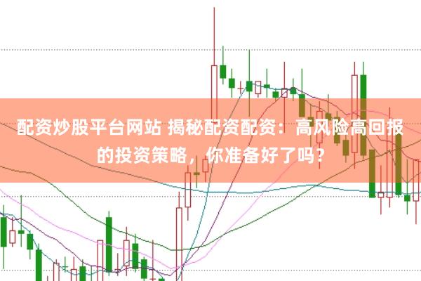 配资炒股平台网站 揭秘配资配资：高风险高回报的投资策略，你准备好了吗？