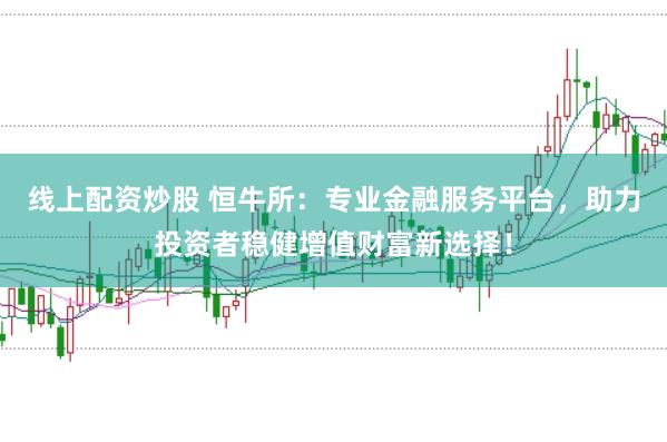 线上配资炒股 恒牛所：专业金融服务平台，助力投资者稳健增值财富新选择！