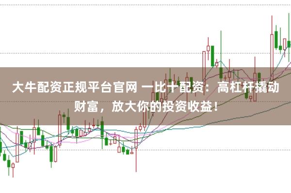 大牛配资正规平台官网 一比十配资：高杠杆撬动财富，放大你的投资收益！
