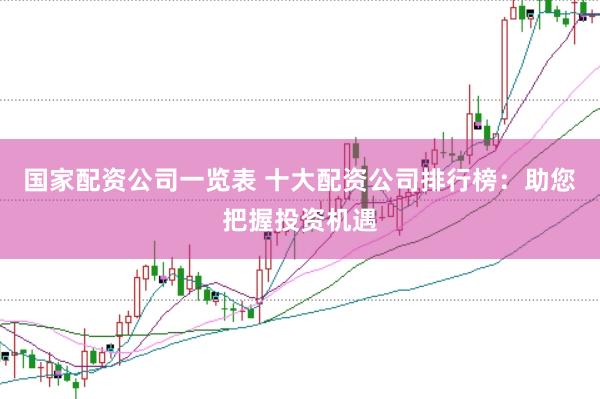 国家配资公司一览表 十大配资公司排行榜：助您把握投资机遇