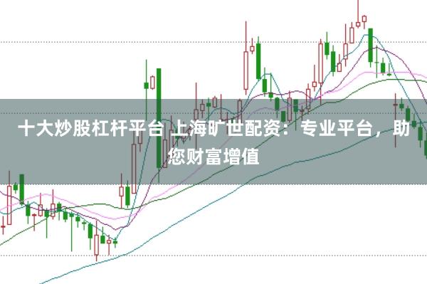 十大炒股杠杆平台 上海旷世配资：专业平台，助您财富增值