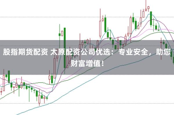 股指期货配资 太原配资公司优选：专业安全，助您财富增值！