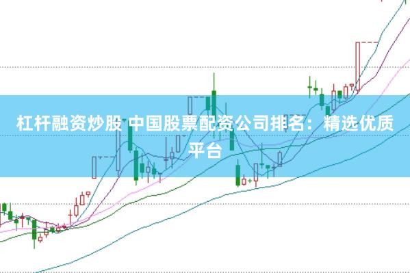 杠杆融资炒股 中国股票配资公司排名：精选优质平台