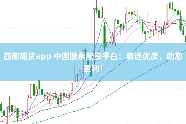 西部期货app 中国股票配资平台：精选优质，助您盈利！