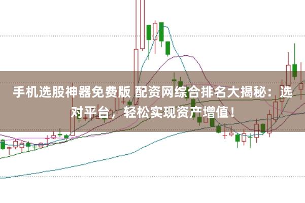 手机选股神器免费版 配资网综合排名大揭秘：选对平台，轻松实现资产增值！