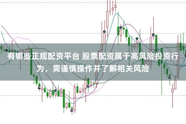 有哪些正规配资平台 股票配资属于高风险投资行为，需谨慎操作并了解相关风险