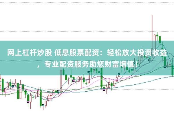 网上杠杆炒股 低息股票配资：轻松放大投资收益，专业配资服务助您财富增值！