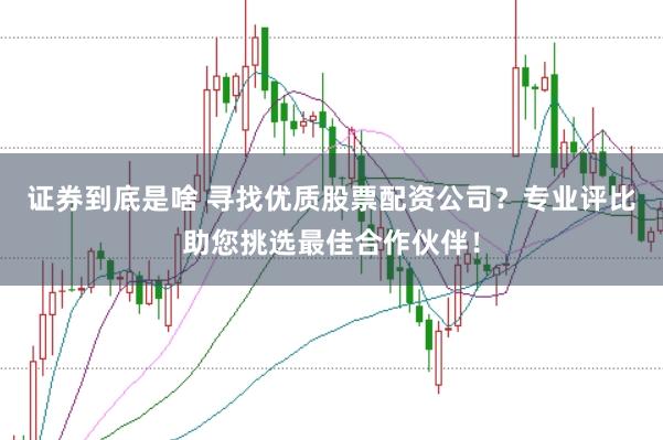证券到底是啥 寻找优质股票配资公司？专业评比助您挑选最佳合作伙伴！