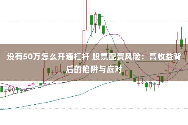 没有50万怎么开通杠杆 股票配资风险：高收益背后的陷阱与应对