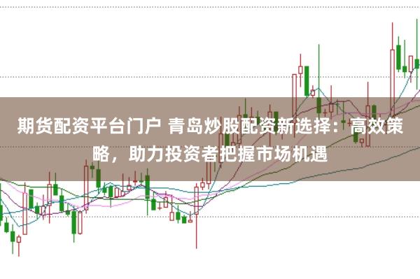 期货配资平台门户 青岛炒股配资新选择：高效策略，助力投资者把握市场机遇