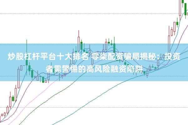 炒股杠杆平台十大排名 零柒配资骗局揭秘：投资者需警惕的高风险融资陷阱