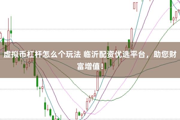 虚拟币杠杆怎么个玩法 临沂配资优选平台，助您财富增值！