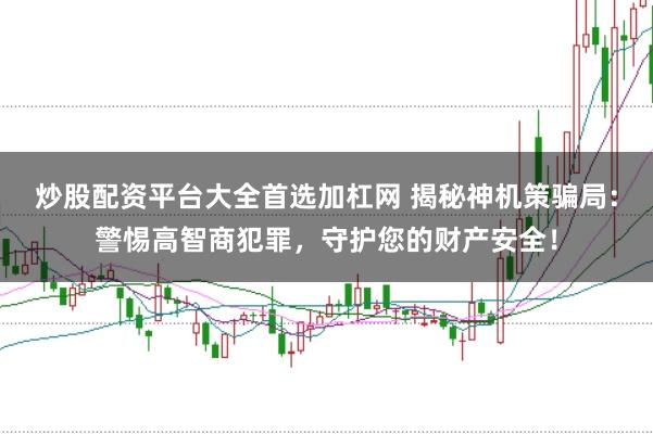 炒股配资平台大全首选加杠网 揭秘神机策骗局：警惕高智商犯罪，守护您的财产安全！