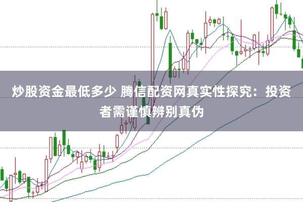 炒股资金最低多少 腾信配资网真实性探究：投资者需谨慎辨别真伪
