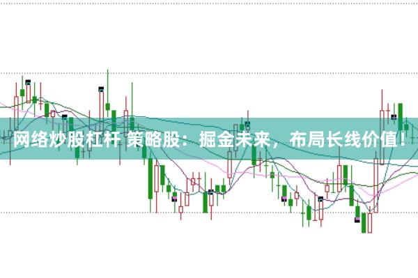 网络炒股杠杆 策略股：掘金未来，布局长线价值！