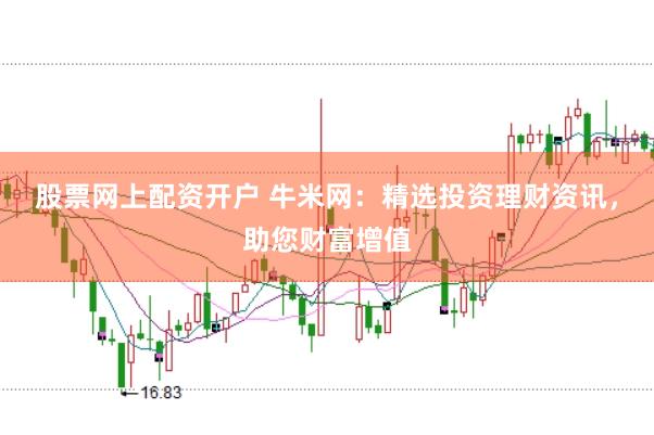 股票网上配资开户 牛米网：精选投资理财资讯，助您财富增值