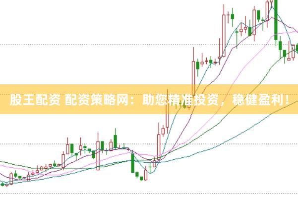 股王配资 配资策略网：助您精准投资，稳健盈利！