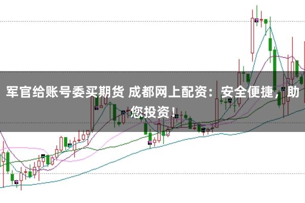 军官给账号委买期货 成都网上配资：安全便捷，助您投资！
