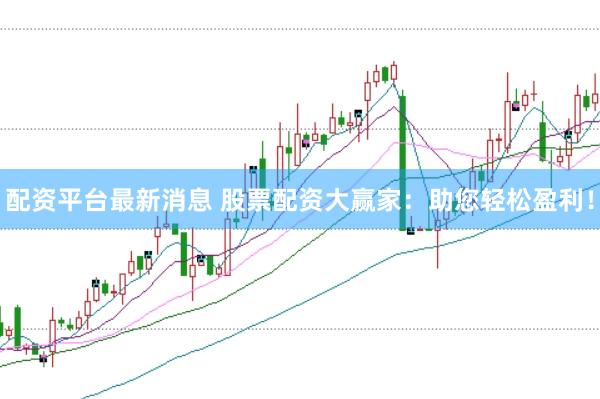 配资平台最新消息 股票配资大赢家：助您轻松盈利！