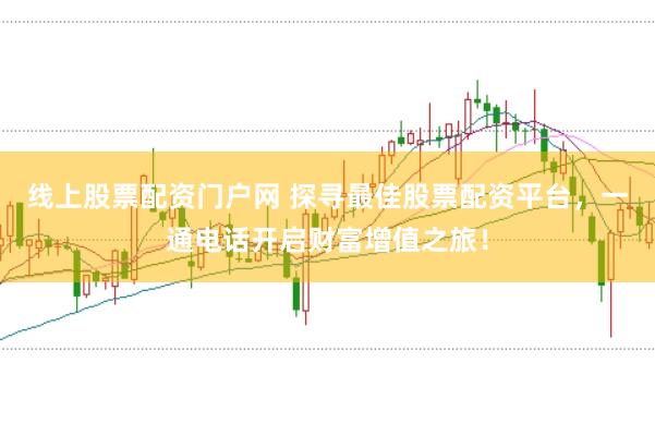 线上股票配资门户网 探寻最佳股票配资平台，一通电话开启财富增值之旅！