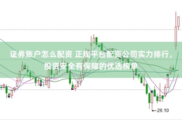 证券账户怎么配资 正规平台配资公司实力排行，投资安全有保障的优选榜单