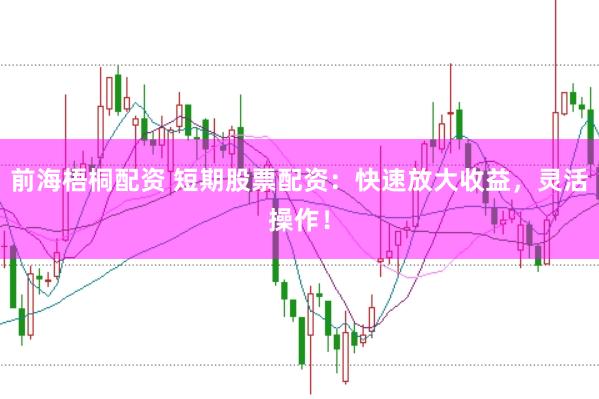 前海梧桐配资 短期股票配资：快速放大收益，灵活操作！